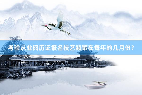 考验从业阅历证报名技艺频繁在每年的几月份？