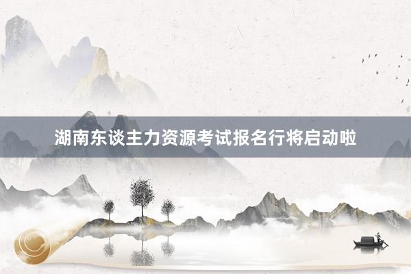 湖南东谈主力资源考试报名行将启动啦