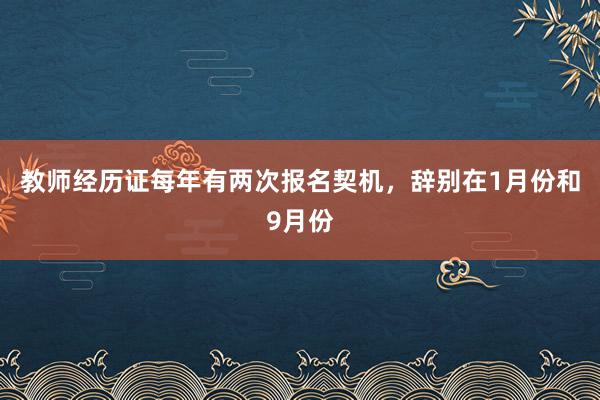 教师经历证每年有两次报名契机，辞别在1月份和9月份