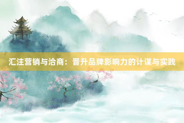 汇注营销与洽商：晋升品牌影响力的计谋与实践