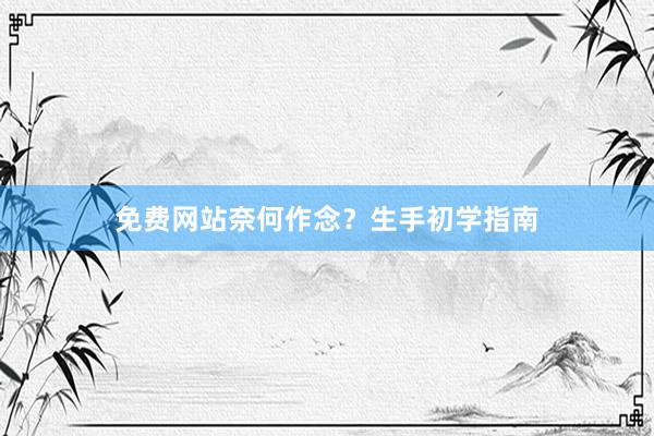 免费网站奈何作念？生手初学指南