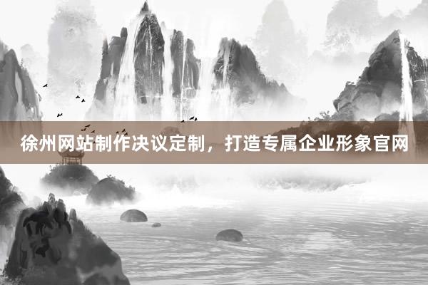 徐州网站制作决议定制，打造专属企业形象官网