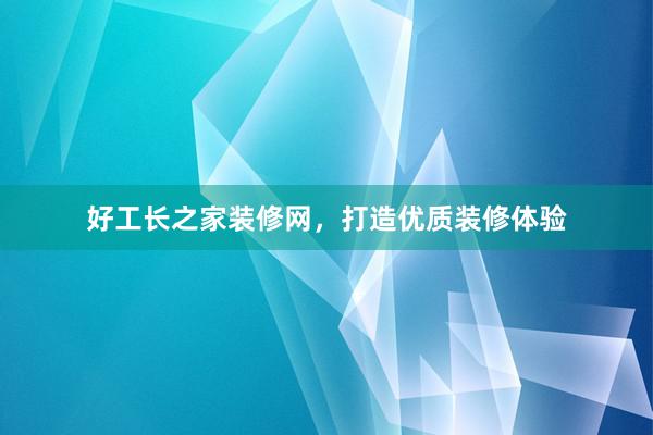 好工长之家装修网，打造优质装修体验