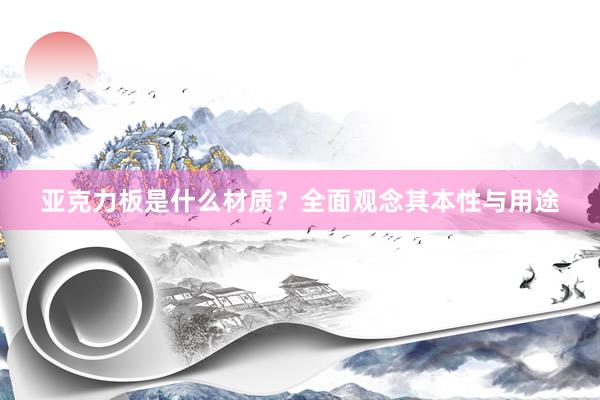 亚克力板是什么材质？全面观念其本性与用途