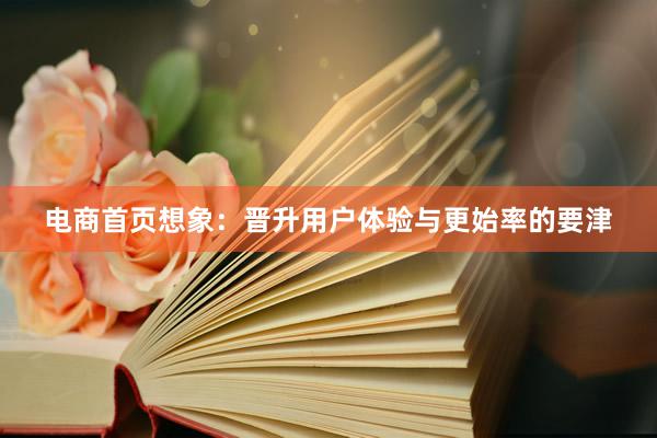 电商首页想象：晋升用户体验与更始率的要津