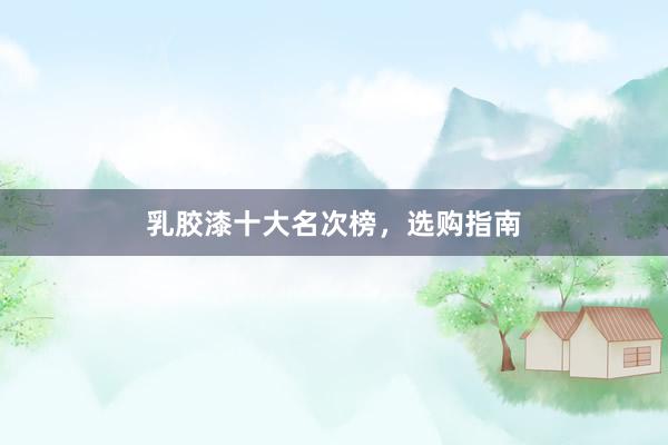 乳胶漆十大名次榜，选购指南