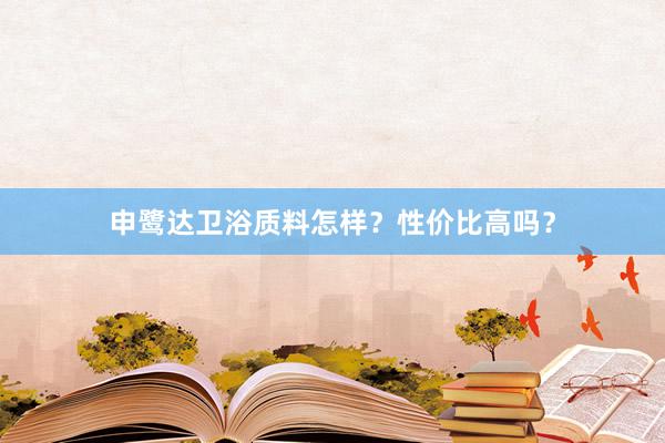 申鹭达卫浴质料怎样？性价比高吗？