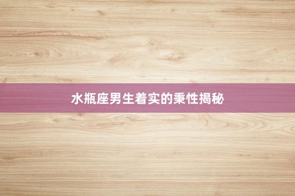 水瓶座男生着实的秉性揭秘