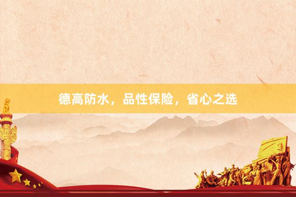 德高防水，品性保险，省心之选