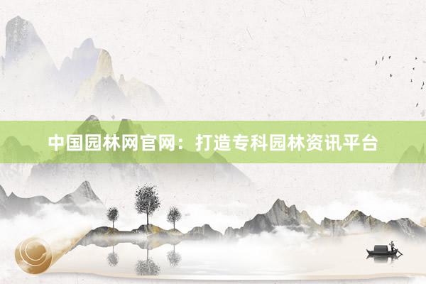中国园林网官网：打造专科园林资讯平台