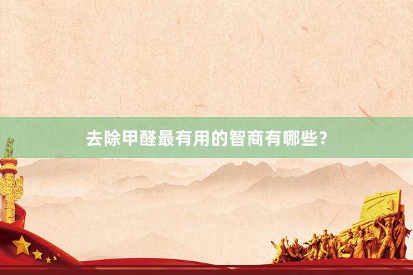 去除甲醛最有用的智商有哪些？