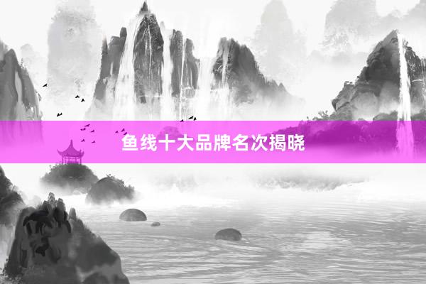 鱼线十大品牌名次揭晓
