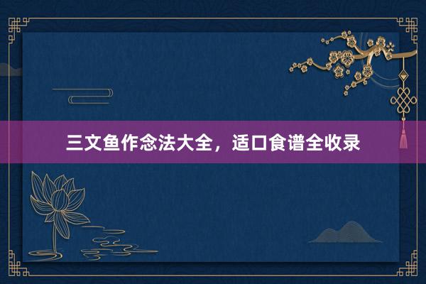 三文鱼作念法大全，适口食谱全收录