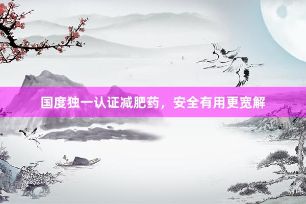 国度独一认证减肥药，安全有用更宽解