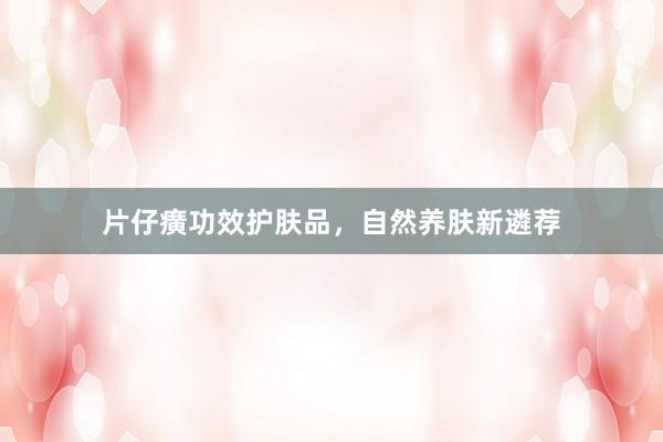 片仔癀功效护肤品，自然养肤新遴荐