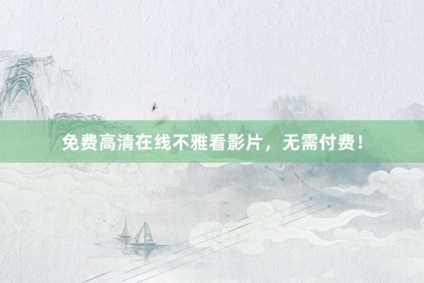 免费高清在线不雅看影片，无需付费！