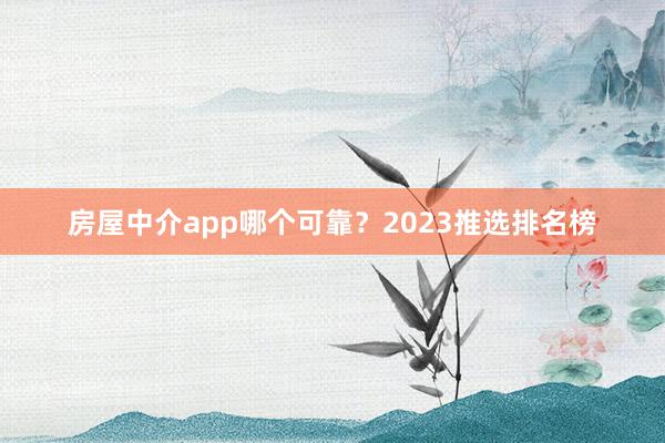 房屋中介app哪个可靠？2023推选排名榜