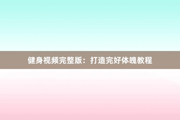 健身视频完整版：打造完好体魄教程